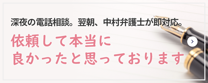 深夜の電話相談。翌朝、中村弁護士が即対応。依頼して本当に良かったと思っております