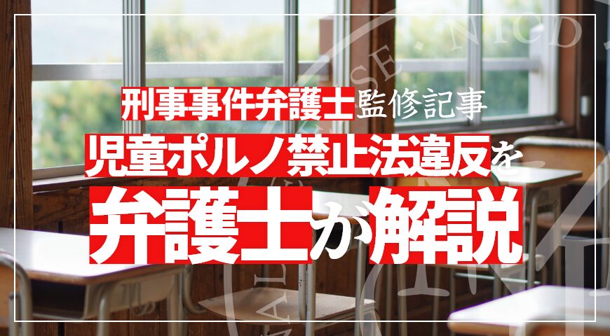 児童ポルノ禁止法違反で逮捕される? 違反に該当する行為や刑罰を弁護士が徹底解説