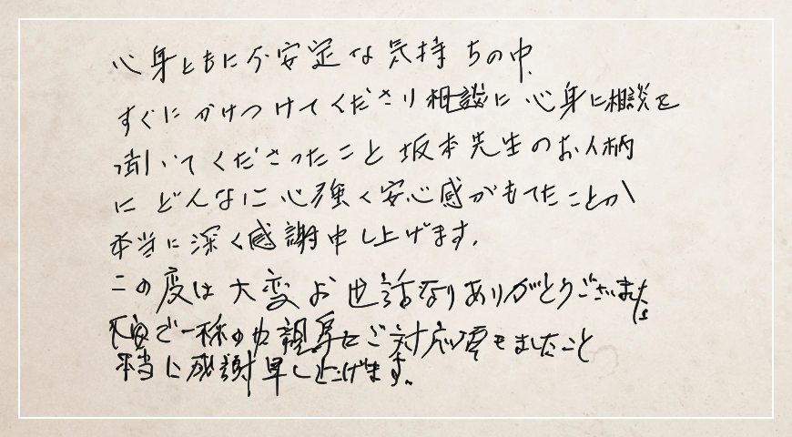 坂本先生のお人柄にどんなに心強く安心感がもてたことか本当に深く感謝申し上げます。