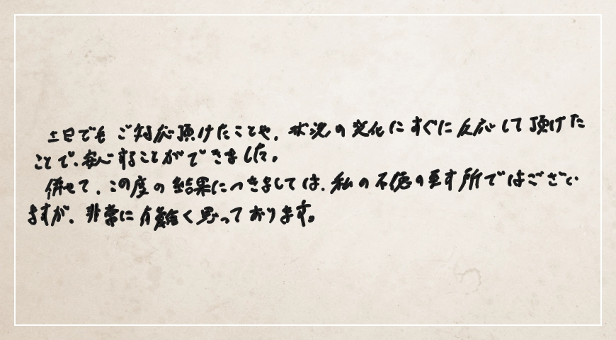 土日でもご対応いただけたことや、状況の変化にする反応していただけたことで安心することができました。