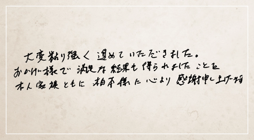 おかげ様で満足な結果も得られましたことを本人家族ともに柏本様に心より感謝申し上げます。