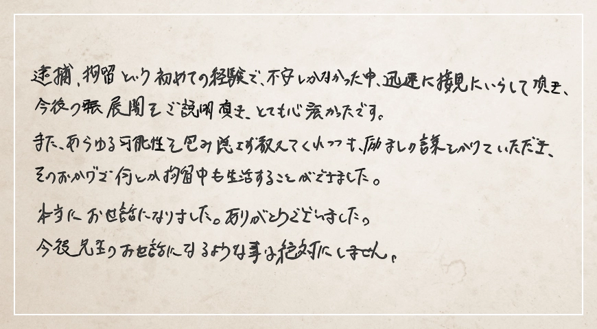 励ましの言葉をかけていただき、そのおかげで何とか勾留中も生活することができました。