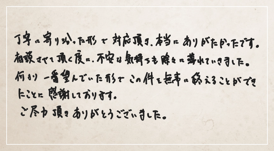 相談させていただく度に、不安な気持ちも徐々に薄れていきました。