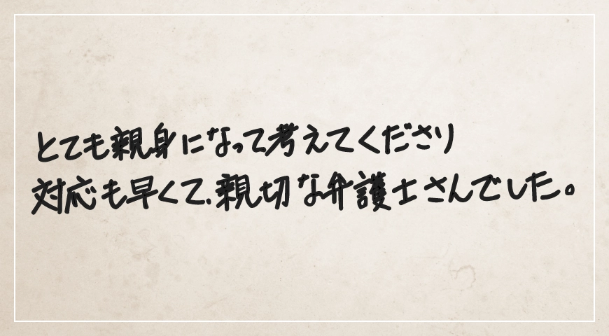 とても親身になってくださり対応も早くて親切な弁護士さんでした。