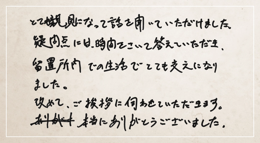 疑問点には時間をさいて答えていただき、留置場内での生活でとても支えになりました。