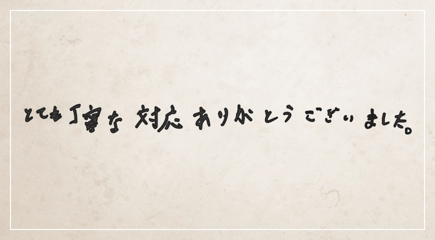 とても丁寧な対応ありがとうございました。