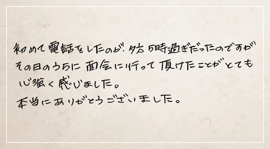 その日のうちに面会に行っていただけたことがとても心強く感じました。