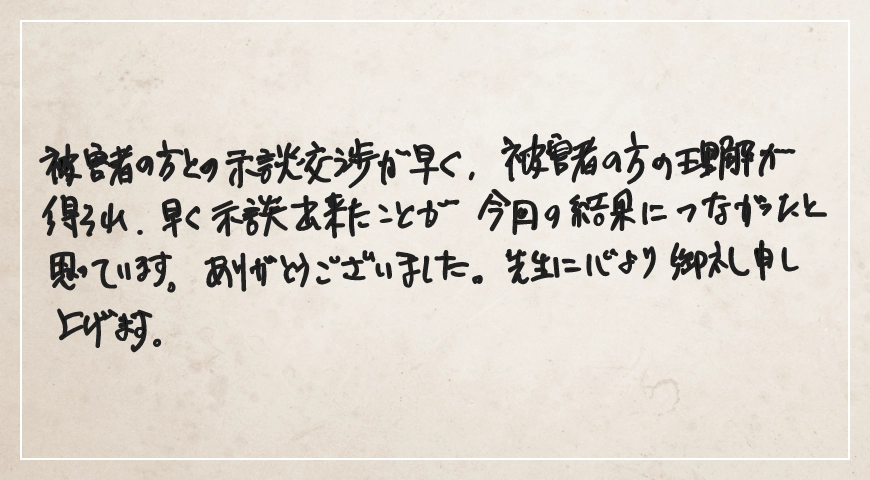 示談交渉が早く被害者の方の理解が得られ早く示談できたことが今回の結果につながったと思っています。