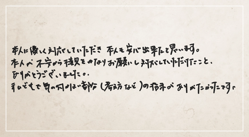 本人に優しく対応していただき、本人も安心できたと思います。