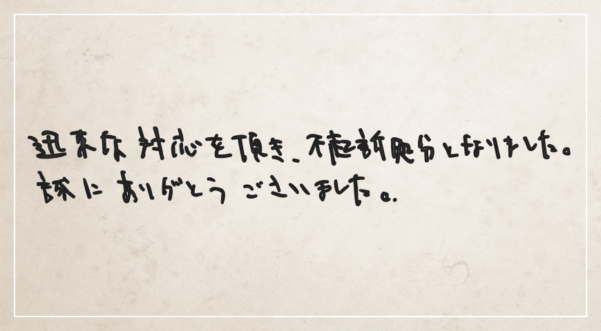 迅速な対応をいただき、不起訴処分となりました。誠にありがとうございました。