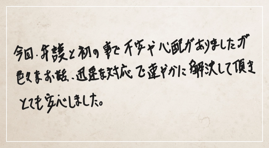 迅速な対応で速やかに解決していただき、とても安心しました。