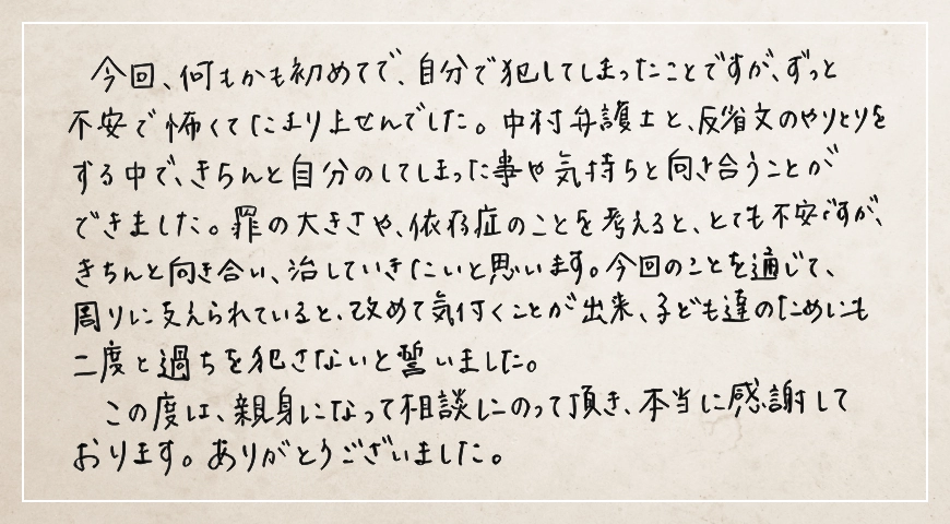 親身になって相談にのっていただき本当に感謝しております。子ども達のためにも二度と過ちを犯さないと誓いました。