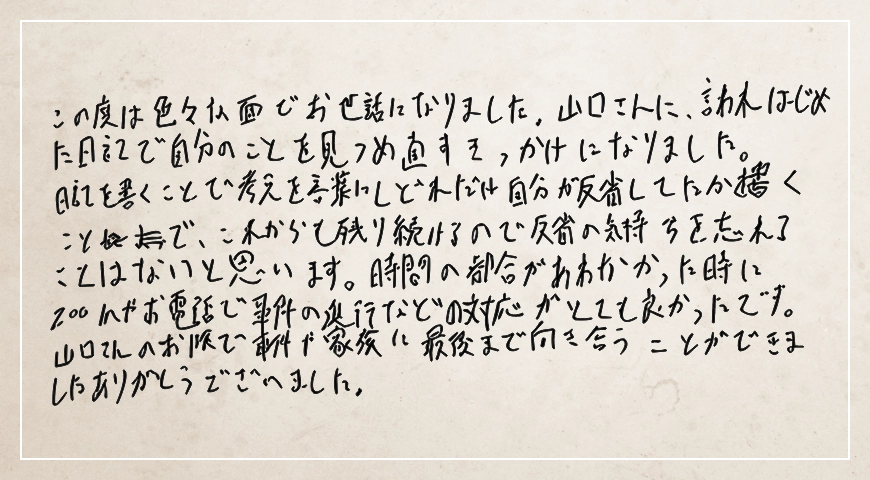 ZOOMやお電話で事件の進行など対応がとても良かったです。事件や家族に最後まで向き合うことができました。