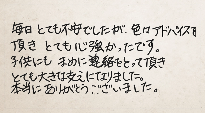 子供にもまめに連絡をとっていただきとても大きな支えになりました。