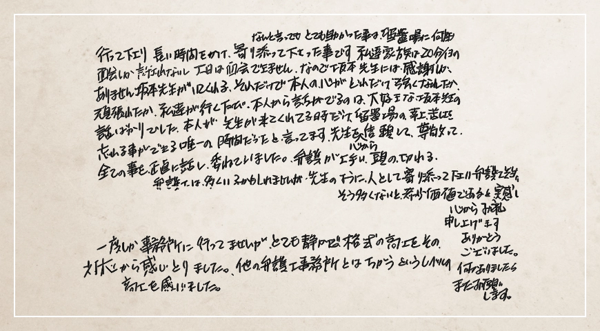 先生のように人として寄り添ってくださる弁護士先生はそう多くないと希少価値であると実感し心からお礼申し上げます。