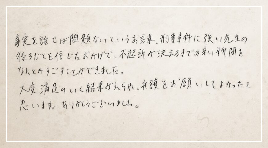 先生の後ろだてを信じたおかげで、不起訴が決まるまでの辛い半年間をなんとかすごすことができました。