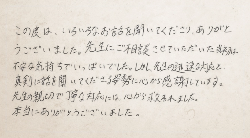 先生の迅速な対応と真剣に話を聞いてくださる姿勢に心から感謝しています。