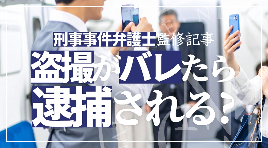 盗撮がバレたら逮捕される? – 手法や発覚の経緯を盗撮事件に詳しい弁護士が解説