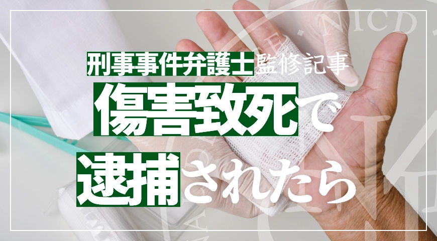 傷害致死で逮捕されたら? 事件の流れや対応を刑事事件に強い弁護士が解説