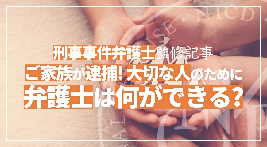 家族が逮捕! 家族のために何ができる? 弁護士が解説