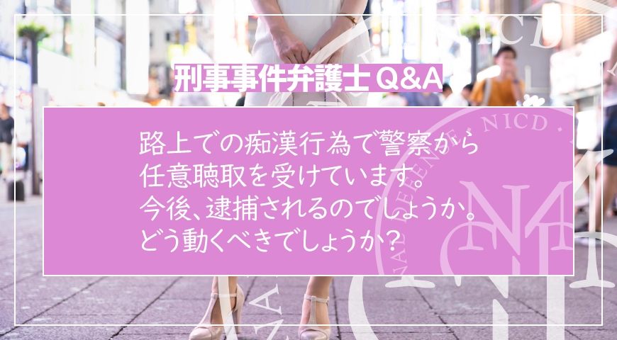 路上での痴漢行為で警察から任意聴取を受けています。今後、逮捕されるのでしょうか。どう動くべきでしょうか?