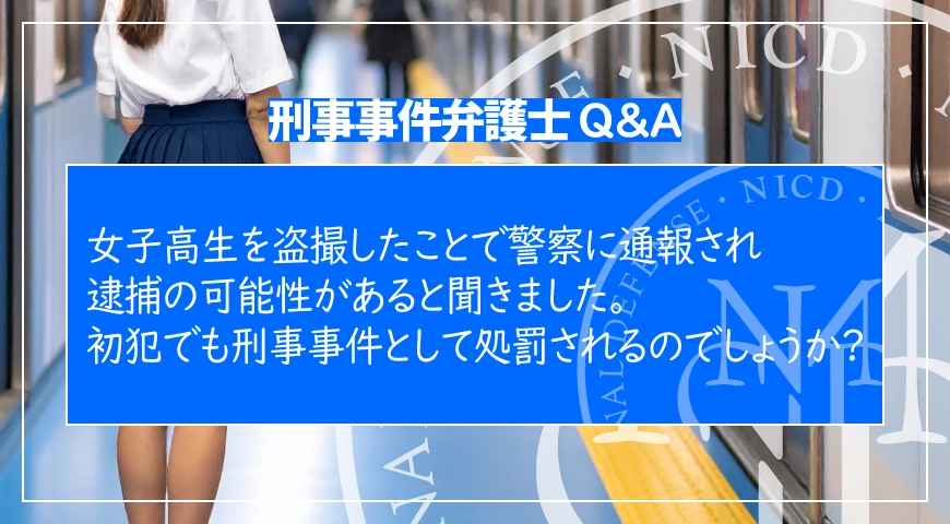 女子高生を盗撮したことで警察に通報され逮捕の可能性があると聞きました。初犯でも刑事事件として処罰されるのでしょうか?