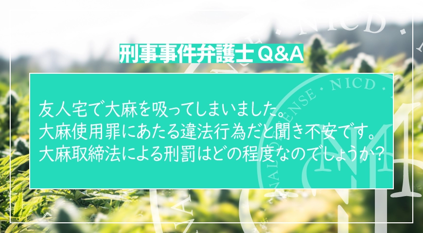 友人宅で大麻を吸ってしまいました。大麻使用罪にあたる違法行為だと聞き不安です。大麻取締法による刑罰はどの程度なのでしょうか?