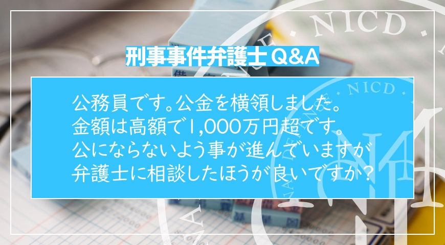 公務員です。公金を横領しました。金額は高額で1,000万円超です。公にならないよう事が進んでいますが、弁護士に相談したほうが良いですか?
