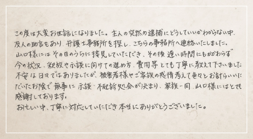 無事に示談・不起訴処分が決まり、家族一同、山口様にはとても感謝しております。