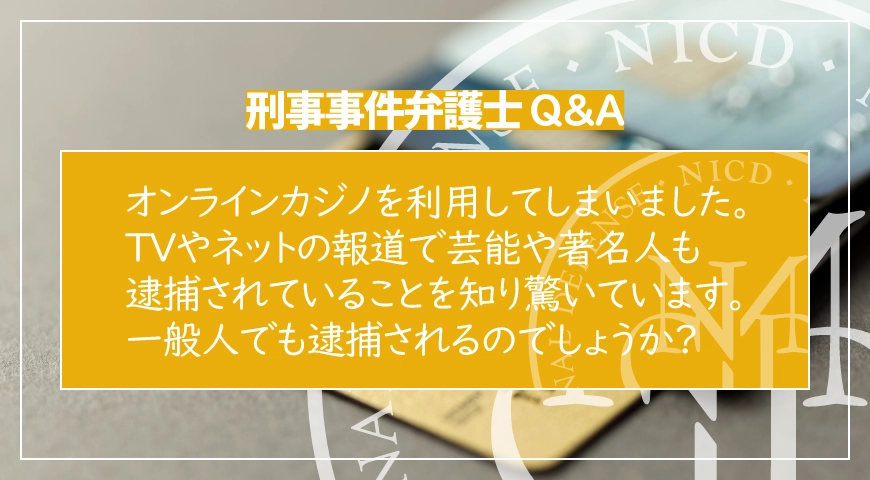 オンラインカジノを利用してしまいました。TVやネットの報道で芸能や著名人も逮捕されていることを知り驚いています。一般人でも逮捕されるのでしょうか?