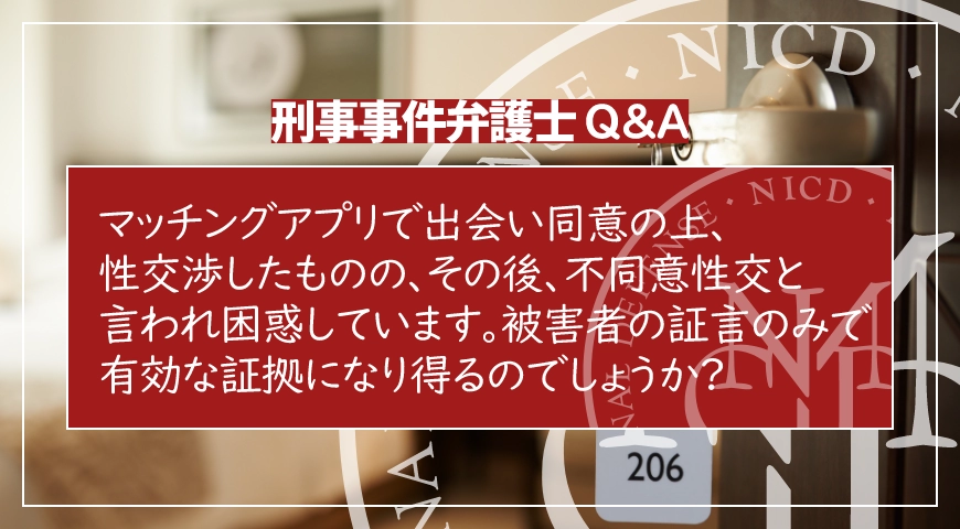 マッチングアプリで出会い同意の上、性交渉したものの、その後、不同意性交と言われ困惑しています。被害者の証言のみで有効な証拠になり得るのでしょうか?