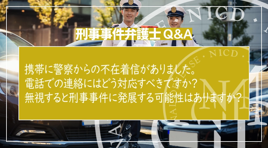 携帯に警察からの不在着信がありました。電話での連絡にはどう対応すべきですか? 無視すると刑事事件に発展する可能性はありますか?