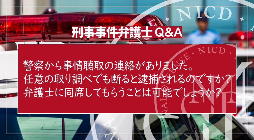 警察から事情聴取の連絡がありました。任意の取り調べでも断ると逮捕されるのですか? 弁護士に同席してもらうことは可能でしょうか?