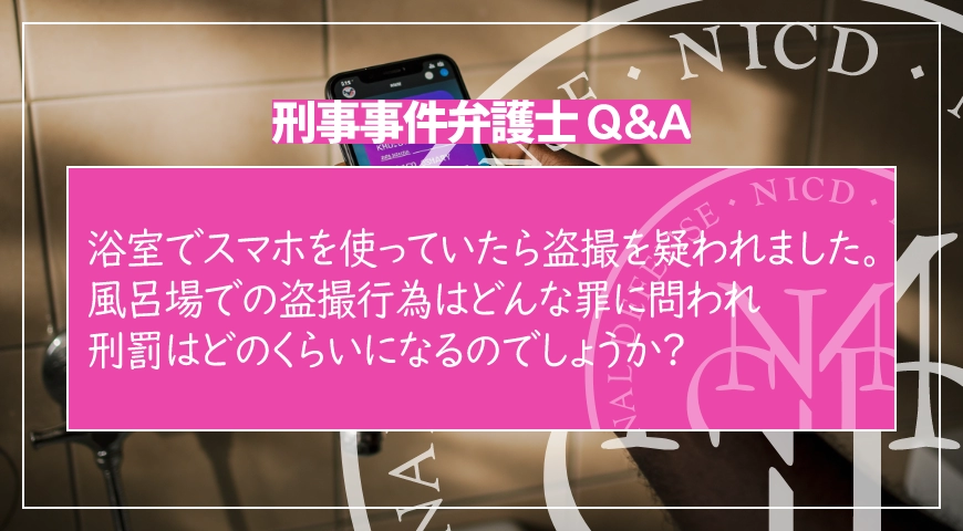 浴室でスマホを使っていたら盗撮を疑われました。風呂場での盗撮行為はどんな罪に問われ、刑罰はどのくらいになるのでしょうか?