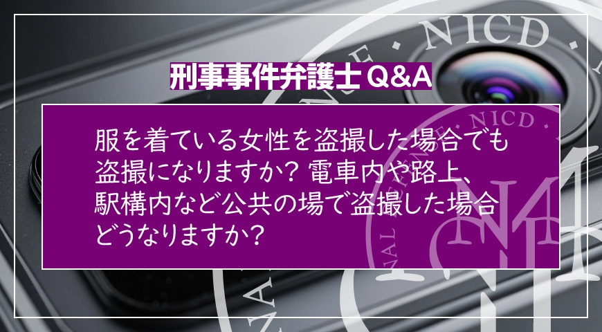 服を着ている女性を盗撮した場合でも盗撮になりますか? 電車内や路上、駅構内など公共の場で盗撮した場合どうなりますか?