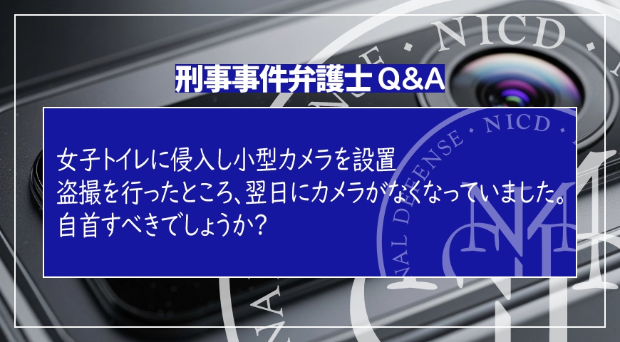 女子トイレに侵入し小型カメラを設置、盗撮を行ったところ、翌日にカメラがなくなっていました。自首すべきでしょうか?