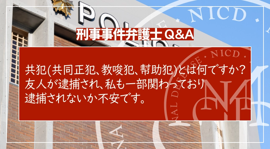 共犯(共同正犯、教唆犯、幇助犯)とは何ですか? 友人が逮捕され、私も一部関わっており、逮捕されないか不安です。