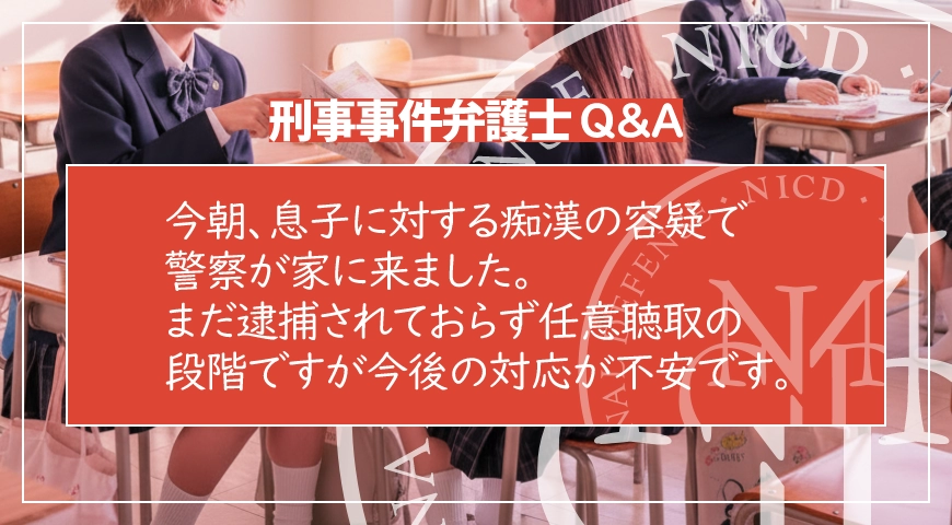 今朝、息子に対する痴漢の容疑で警察が家に来ました。まだ逮捕されておらず任意聴取の段階ですが今後の対応が不安です。